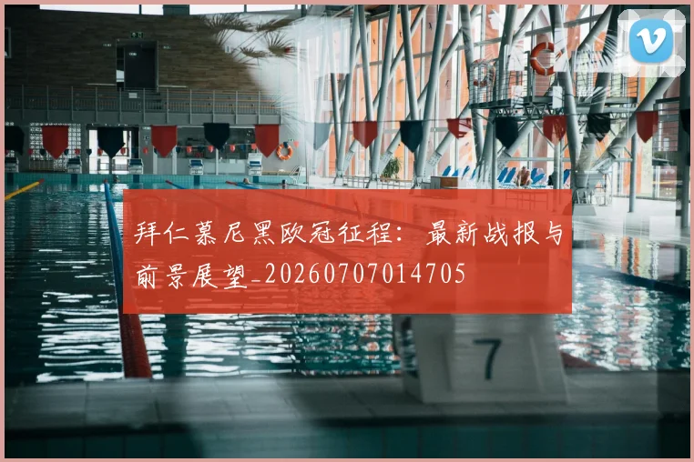 拜仁慕尼黑欧冠征程：最新战报与前景展望_20260707014705