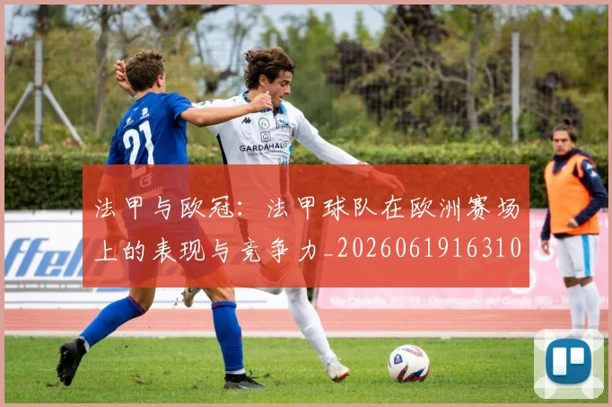 法甲与欧冠：法甲球队在欧洲赛场上的表现与竞争力_20260619163108_20260707153015