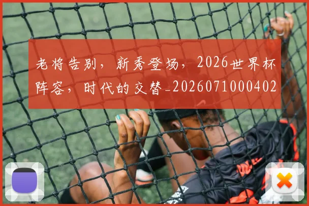 老将告别，新秀登场，2026世界杯阵容，时代的交替_20260710004028