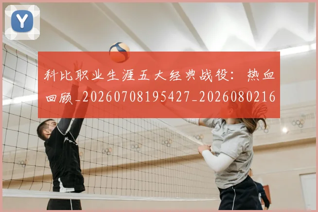科比职业生涯五大经典战役:热血回顾_20260708195427_20260802165705