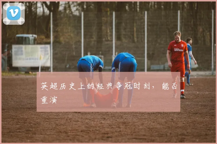英超历史上的经典争冠时刻，能否重演