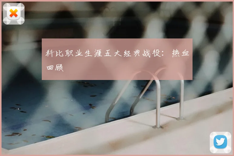 科比职业生涯五大经典战役：热血回顾