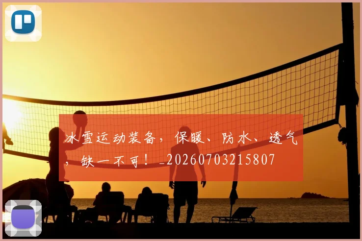 冰雪运动装备，保暖、防水、透气，缺一不可！_20260703215807