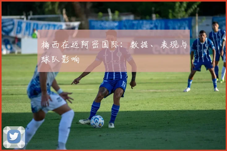 梅西在迈阿密国际：数据、表现与球队影响