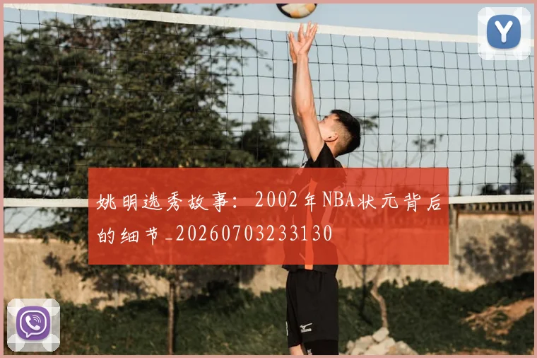 姚明选秀故事：2002年NBA状元背后的细节_20260703233130